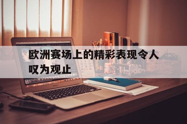 欧洲赛场上的精彩表现令人叹为观止