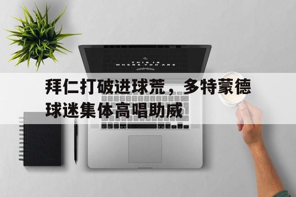 拜仁打破进球荒，多特蒙德球迷集体高唱助威